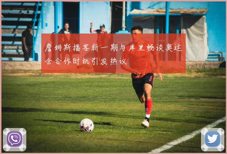 詹姆斯播客新一期与库里畅谈奥运会合作时机引发热议