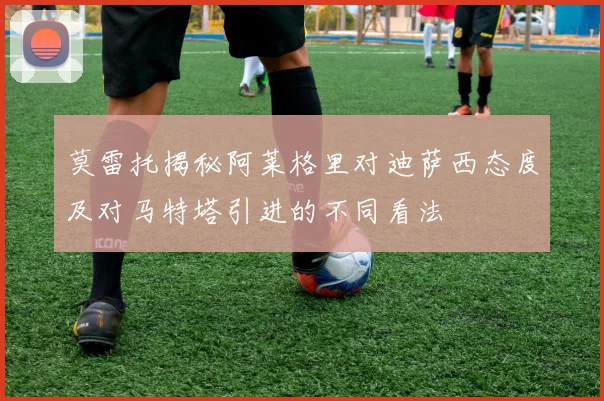 莫雷托揭秘阿莱格里对迪萨西态度及对马特塔引进的不同看法