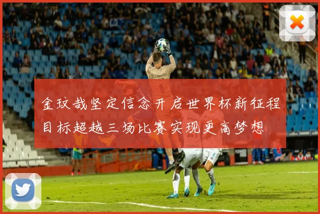 金玟哉坚定信念开启世界杯新征程目标超越三场比赛实现更高梦想