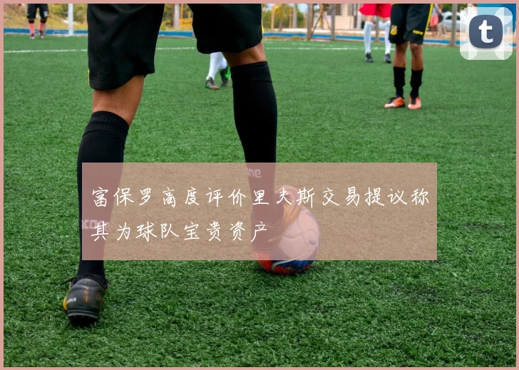 富保罗高度评价里夫斯交易提议称其为球队宝贵资产