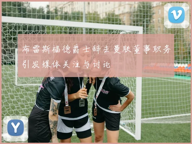布雷斯福德爵士辞去曼联董事职务引发媒体关注与讨论