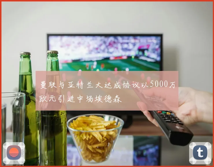 曼联与亚特兰大达成协议以5000万欧元引进中场埃德森