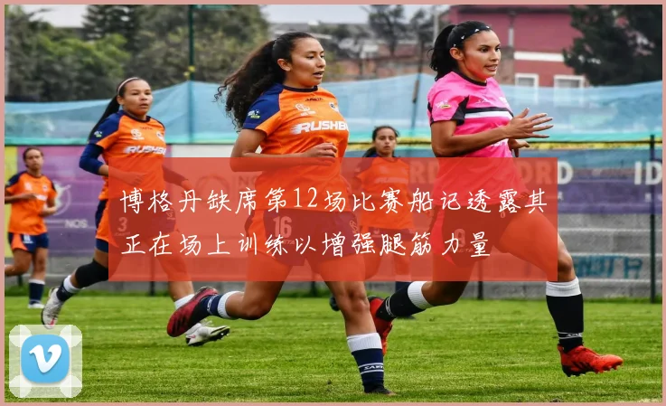 博格丹缺席第12场比赛船记透露其正在场上训练以增强腿筋力量