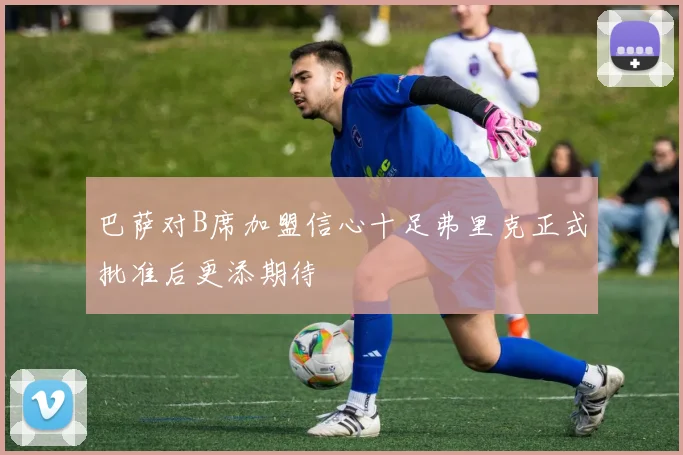 巴萨对B席加盟信心十足弗里克正式批准后更添期待