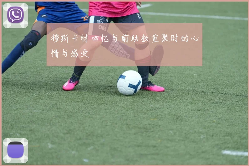 穆斯卡特回忆与前助教重聚时的心情与感受