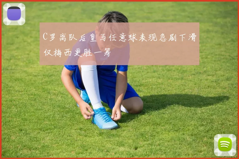 C罗离队后皇马任意球表现急剧下滑仅梅西更胜一筹