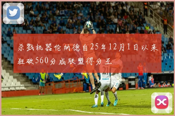 杀戮机器伦纳德自25年12月1日以来狂砍560分成联盟得分王