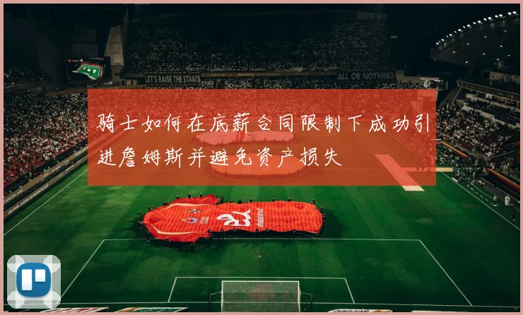 骑士如何在底薪合同限制下成功引进詹姆斯并避免资产损失