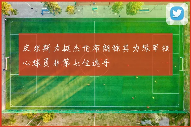 皮尔斯力挺杰伦布朗称其为绿军核心球员非第七位选手