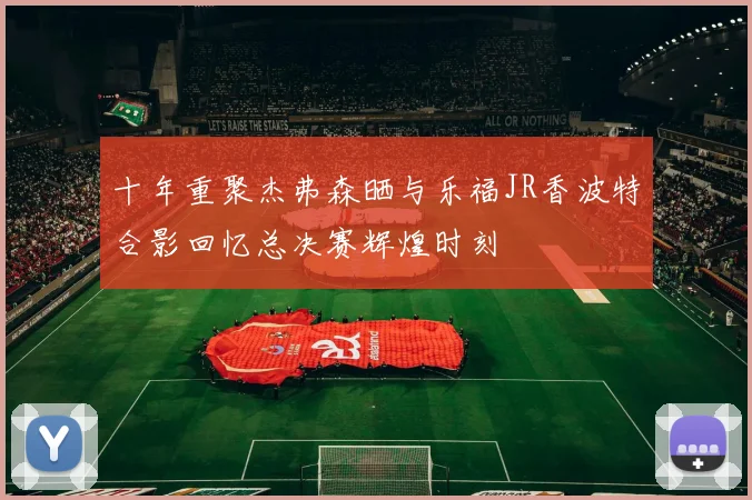 十年重聚杰弗森晒与乐福JR香波特合影回忆总决赛辉煌时刻