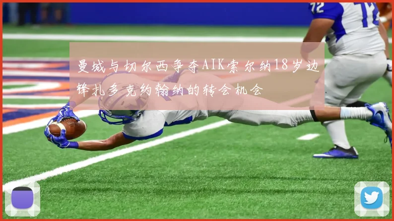 曼城与切尔西争夺AIK索尔纳18岁边锋扎多克约翰纳的转会机会