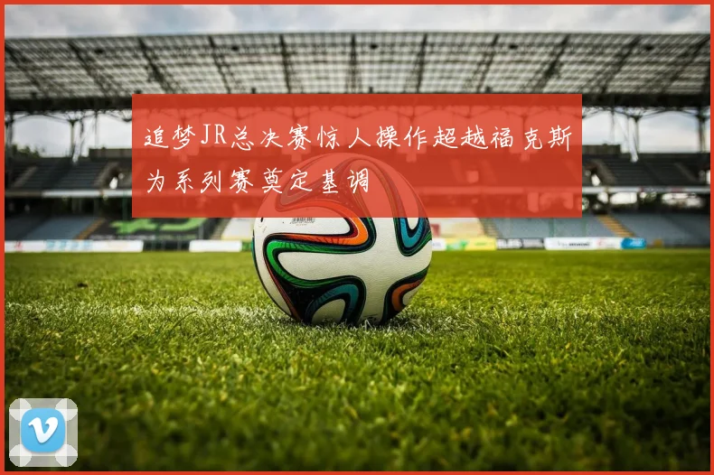 追梦JR总决赛惊人操作超越福克斯为系列赛奠定基调