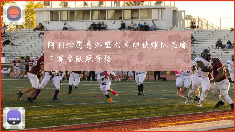 阿利松愿意加盟尤文即使球队无缘下赛季欧冠资格