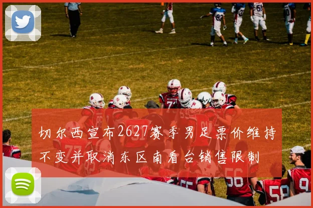 切尔西宣布2627赛季男足票价维持不变并取消东区南看台销售限制