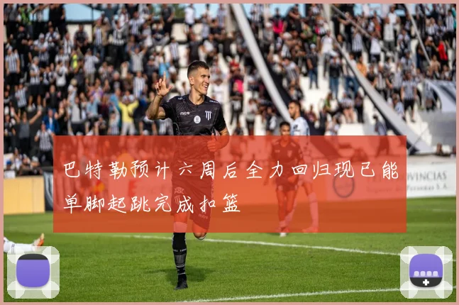 巴特勒预计六周后全力回归现已能单脚起跳完成扣篮