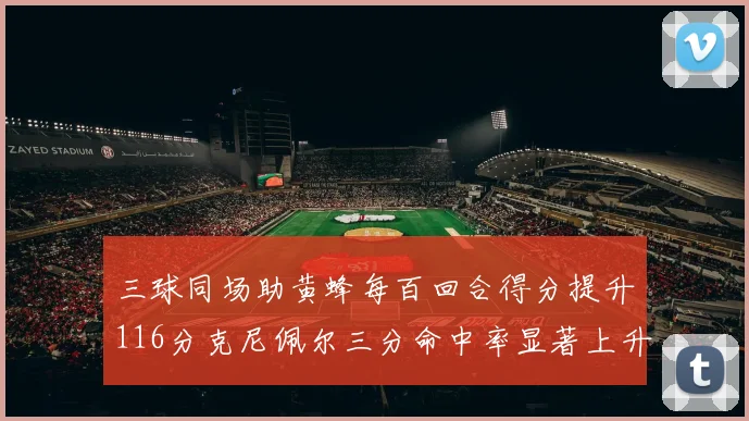 三球同场助黄蜂每百回合得分提升116分克尼佩尔三分命中率显著上升近10