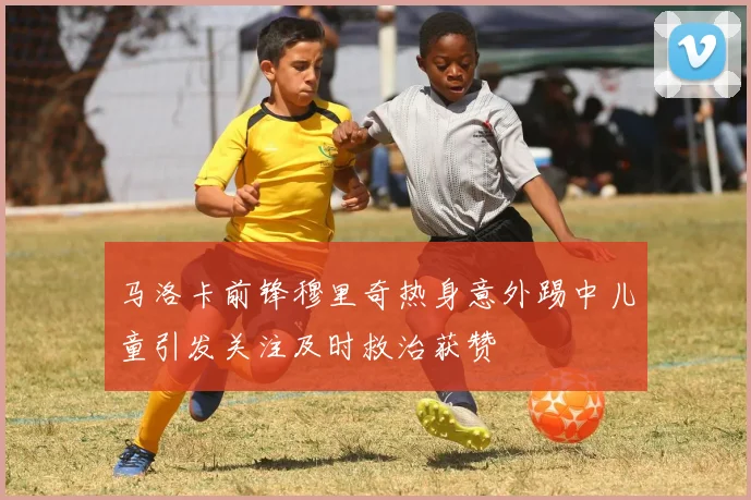 马洛卡前锋穆里奇热身意外踢中儿童引发关注及时救治获赞