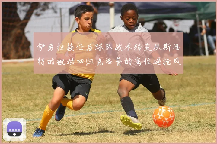 伊劳拉接任后球队战术转变从斯洛特的被动回归克洛普的高位逼抢风格