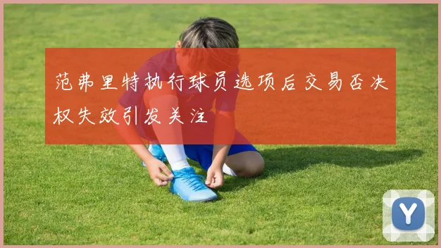 范弗里特执行球员选项后交易否决权失效引发关注