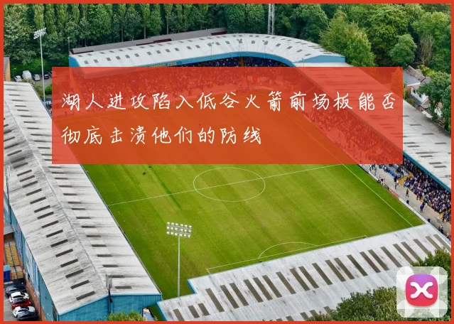 湖人进攻陷入低谷火箭前场板能否彻底击溃他们的防线