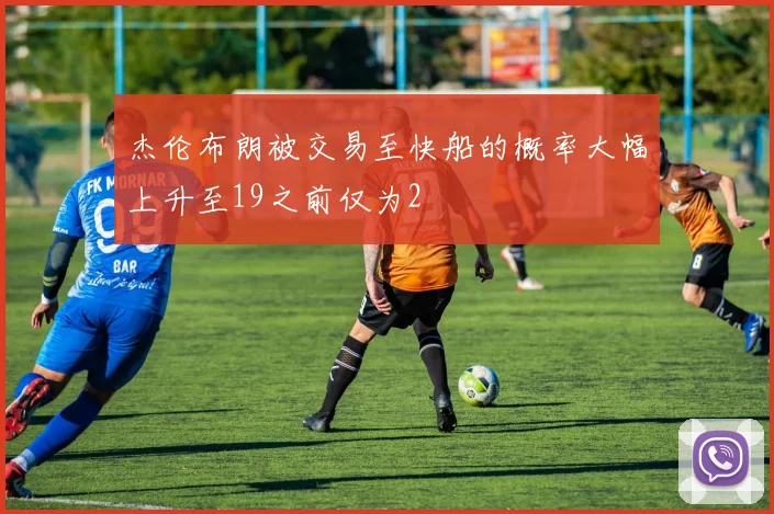 杰伦布朗被交易至快船的概率大幅上升至19之前仅为2