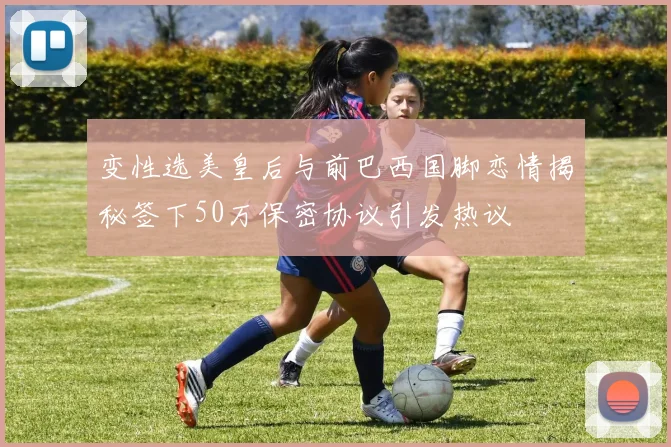 变性选美皇后与前巴西国脚恋情揭秘签下50万保密协议引发热议