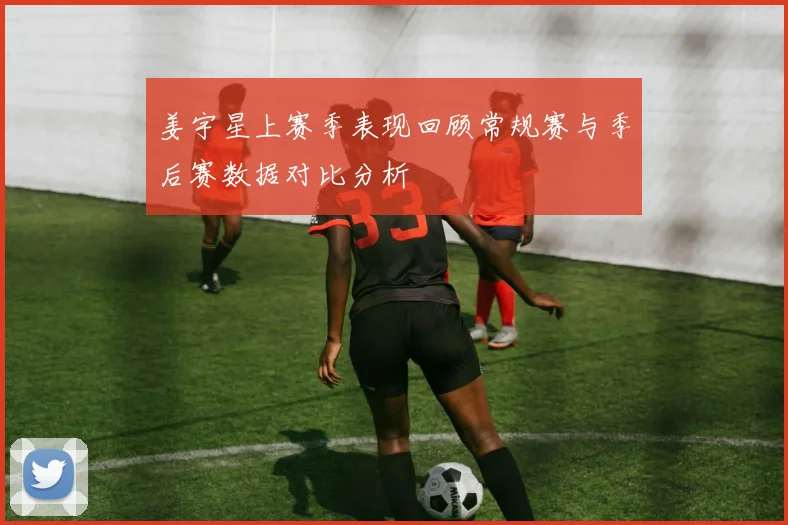 姜宇星上赛季表现回顾常规赛与季后赛数据对比分析