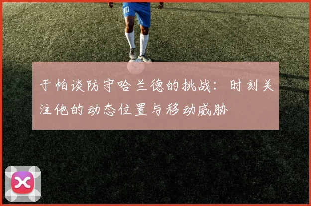 于帕谈防守哈兰德的挑战：时刻关注他的动态位置与移动威胁