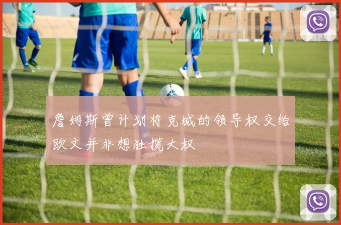 詹姆斯曾计划将克城的领导权交给欧文并非想独揽大权
