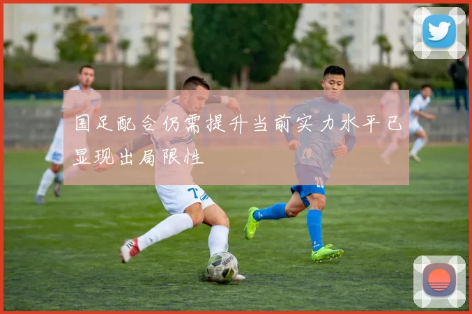 国足配合仍需提升当前实力水平已显现出局限性