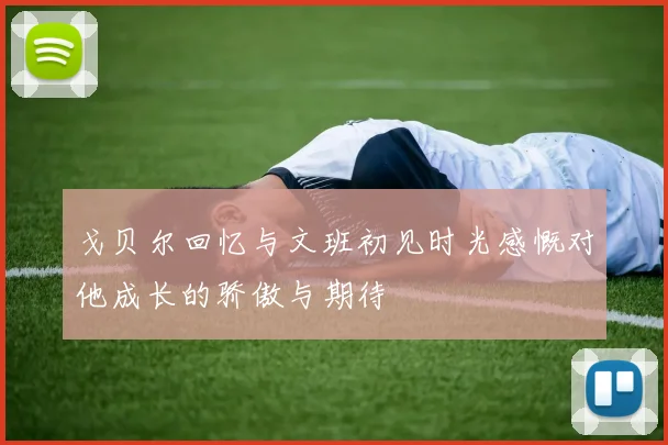 戈贝尔回忆与文班初见时光感慨对他成长的骄傲与期待