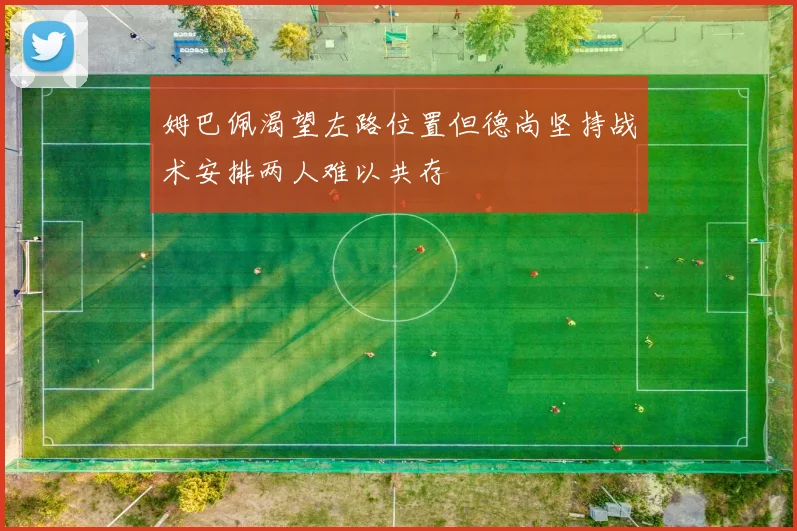 姆巴佩渴望左路位置但德尚坚持战术安排两人难以共存