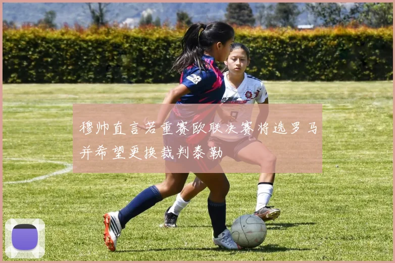 穆帅直言若重赛欧联决赛将选罗马并希望更换裁判泰勒