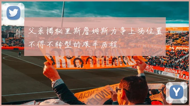 父亲揭秘里斯詹姆斯为争上场位置不得不转型的艰辛历程