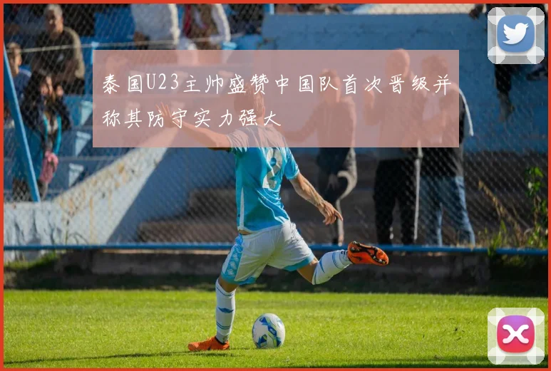 泰国U23主帅盛赞中国队首次晋级并称其防守实力强大