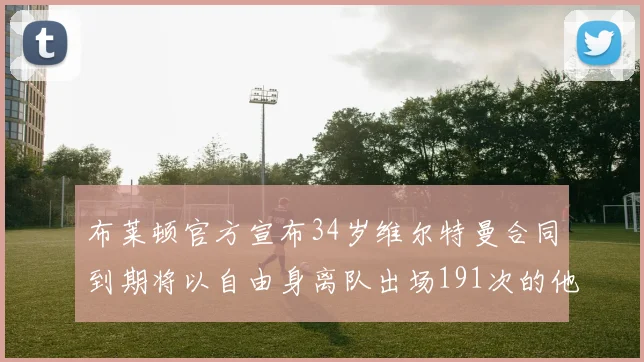 布莱顿官方宣布34岁维尔特曼合同到期将以自由身离队出场191次的他将开启新篇章