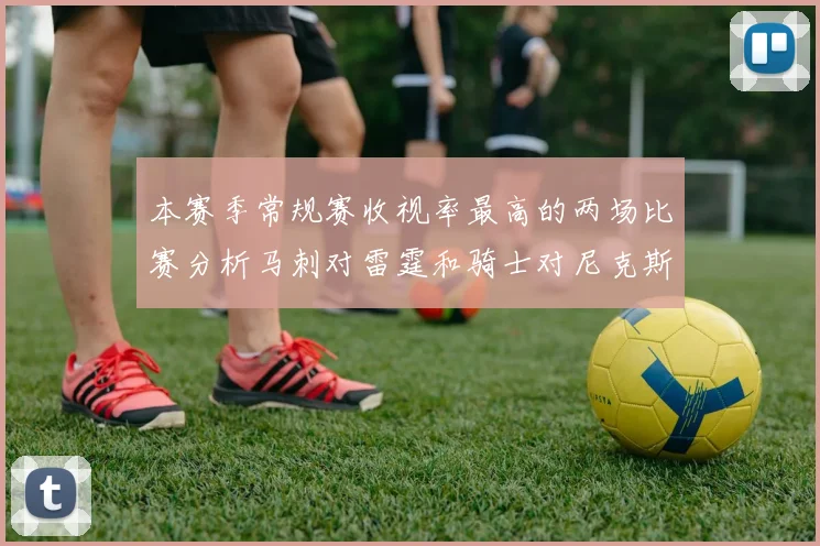 本赛季常规赛收视率最高的两场比赛分析马刺对雷霆和骑士对尼克斯的精彩对决
