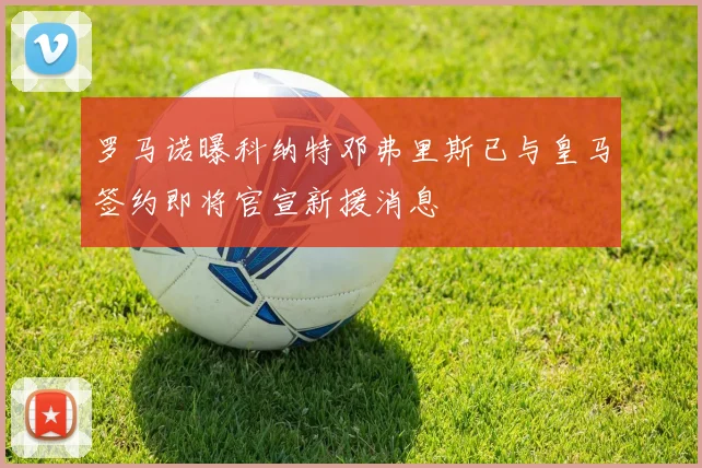 罗马诺曝科纳特邓弗里斯已与皇马签约即将官宣新援消息