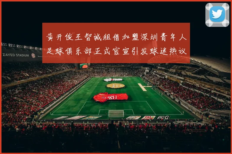 黄开俊王智诚租借加盟深圳青年人足球俱乐部正式官宣引发球迷热议