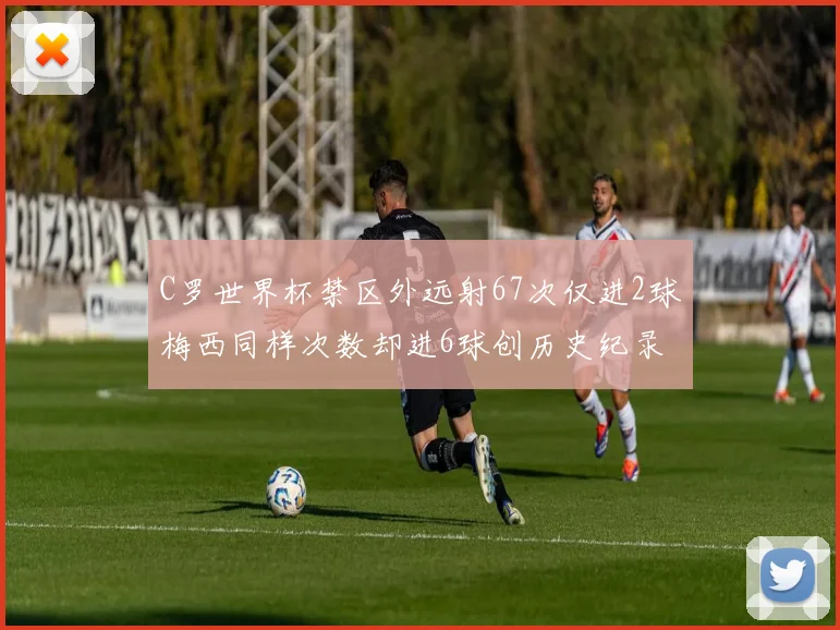 C罗世界杯禁区外远射67次仅进2球梅西同样次数却进6球创历史纪录