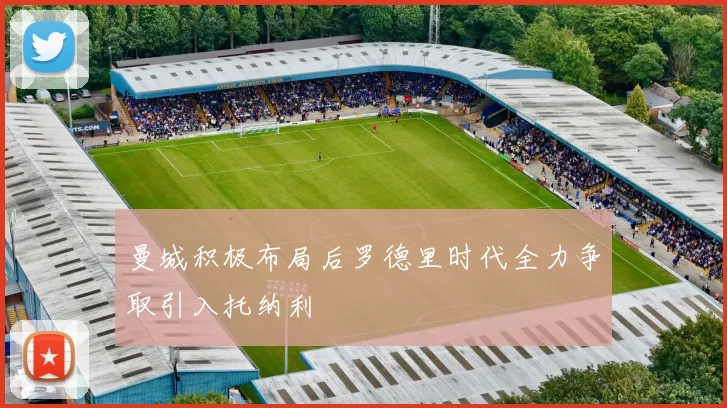 曼城积极布局后罗德里时代全力争取引入托纳利